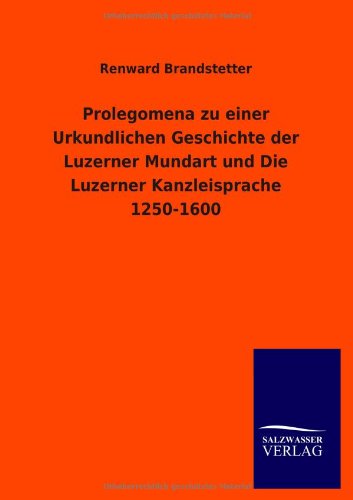 Prolegomena zu einer Urkundlichen Geschichte der Luzerner Mundart und Die Luzerner Kanzleisprache 1250-1600