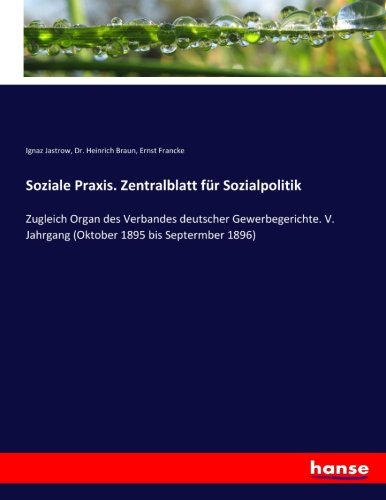 Soziale Praxis. Zentralblatt für Sozialpolitik: Zugleich Organ des Verbandes deutscher Gewerbegerichte. V. Jahrgang (Oktober 1895 bis Septermber 1896)