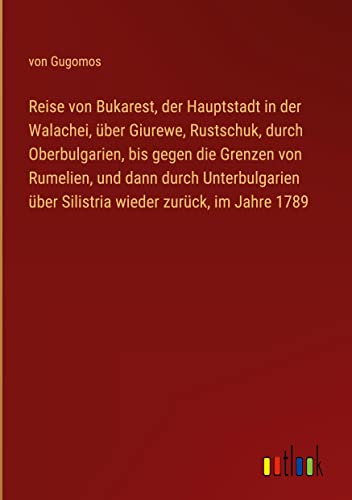 Reise von Bukarest, der Hauptstadt in der Walachei, über Giurewe, Rustschuk, durch Oberbulgarien, bis gegen die Grenzen von Rumelien, und dann durch ... über Silistria wieder zurück, im Jahre 1789