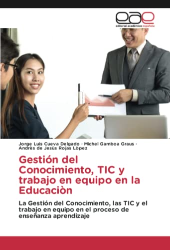 Gestión del Conocimiento, TIC y trabajo en equipo en la Educaciòn: La Gestión del Conocimiento, las TIC y el trabajo en equipo en el proceso de enseñanza aprendizaje