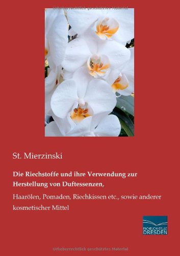 Die Riechstoffe und ihre Verwendung zur Herstellung von Duftessenzen, Haaroelen, Pomaden, Riechkissen etc.