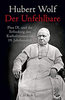 Der Unfehlbare: Pius IX. und die Erfindung des Katholizismus im 19. Jahrhundert