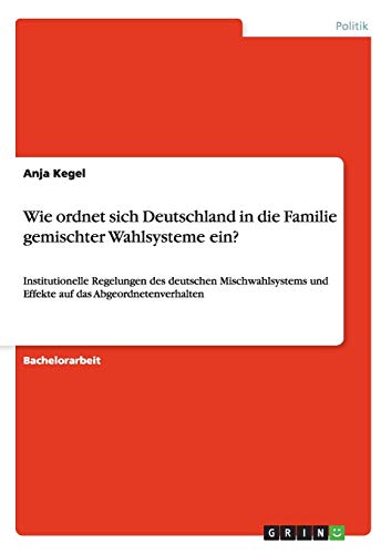 Wie ordnet sich Deutschland in die Familie gemischter Wahlsysteme ein?: Institutionelle Regelungen des deutschen Mischwahlsystems und Effekte auf das Abgeordnetenverhalten