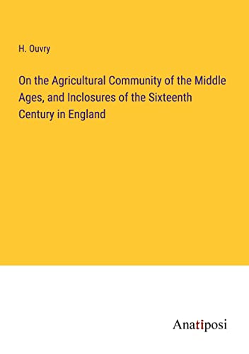 On the Agricultural Community of the Middle Ages, and Inclosures of the Sixteenth Century in England