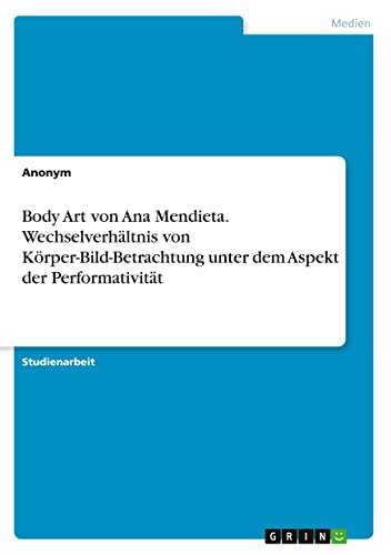 Body Art von Ana Mendieta. Wechselverhältnis von Körper-Bild-Betrachtung unter dem Aspekt der Performativität