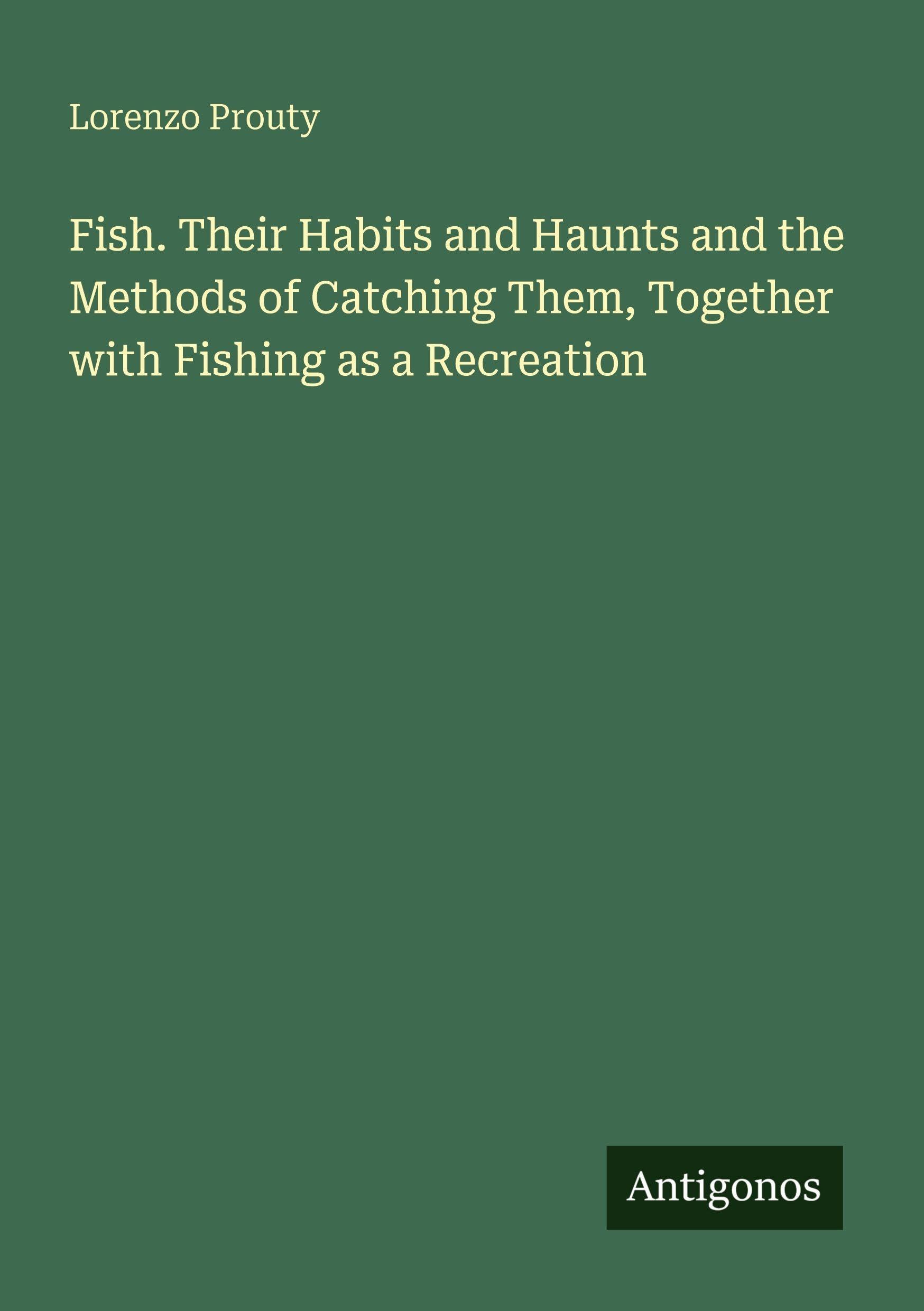 Fish. Their Habits and Haunts and the Methods of Catching Them, Together with Fishing as a Recreation