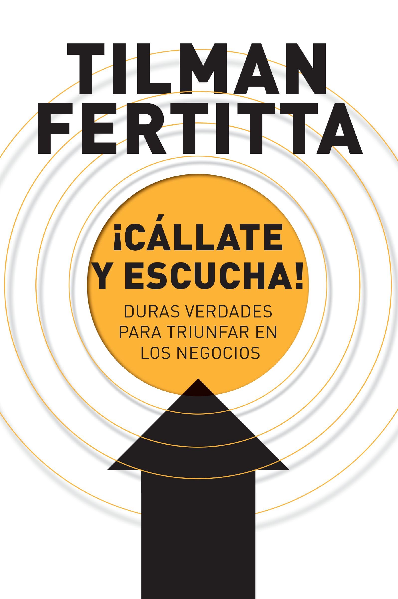 ¡Cállate y escucha!: Duras verdades para triunfar en los negocios