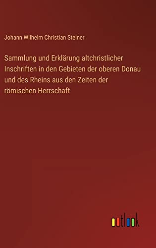 Sammlung und Erklärung altchristlicher Inschriften in den Gebieten der oberen Donau und des Rheins aus den Zeiten der römischen Herrschaft