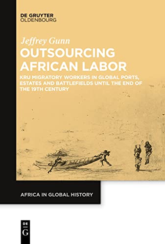 Outsourcing African Labor: Kru Migratory Workers in Global Ports, Estates and Battlefields until the End of the 19th Century (Africa in Global History, 4)