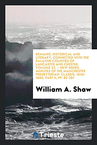 Remains, Historical and Literary, Connected with the Palatine Counties of Lancaster and Chester. Volume 22. - New Series. Minutes of the Manchester ... Classis, 1646-1660, Part II, pp. 83-281