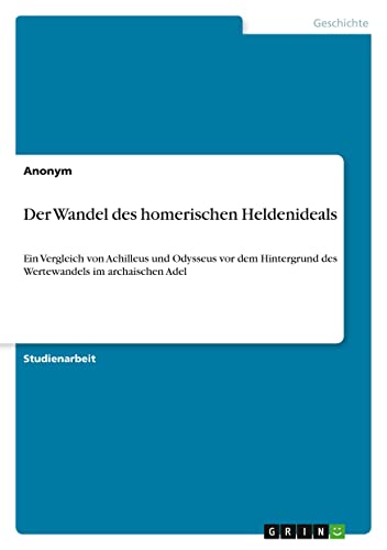 Der Wandel des homerischen Heldenideals: Ein Vergleich von Achilleus und Odysseus vor dem Hintergrund des Wertewandels im archaischen Adel