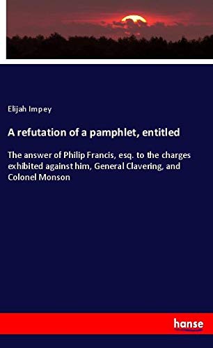 A refutation of a pamphlet, entitled: The answer of Philip Francis, esq. to the charges exhibited against him, General Clavering, and Colonel Monson