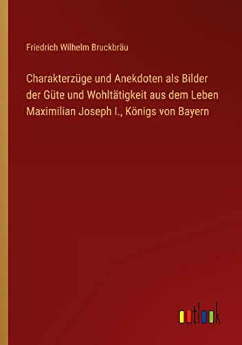 Charakterzüge und Anekdoten als Bilder der Güte und Wohltätigkeit aus dem Leben Maximilian Joseph I., Königs von Bayern