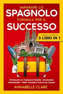 Imparare lo Spagnolo Formula per il Successo: Corso Completo 3 Libri in 1: 30 Racconti con Traduzione Parallela – Grammatica Fondamentale – 3000+ Vocaboli e Frasi di uso Comune (Imparare le Lingue)