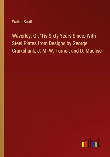 Waverley. Or, 'Tis Sixty Years Since. With Steel Plates from Designs by George Cruikshank, J. M. W. Turner, and D. Maclise