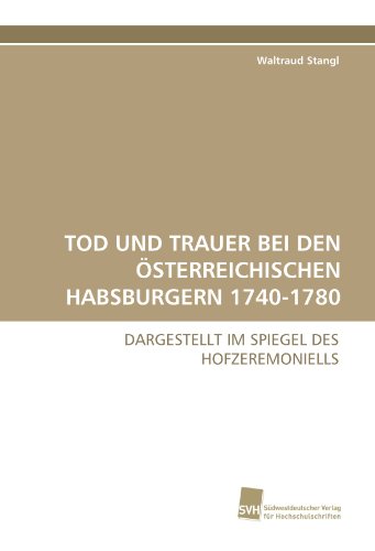 TOD UND TRAUER BEI DEN ÖSTERREICHISCHEN HABSBURGERN 1740-1780: DARGESTELLT IM SPIEGEL DES HOFZEREMONIELLS