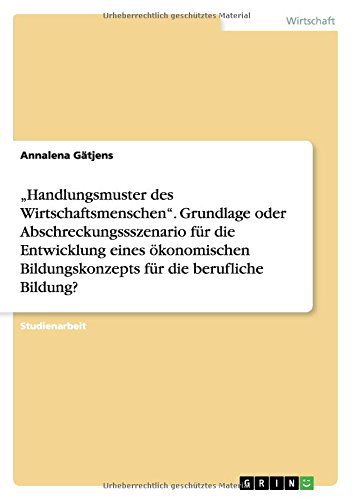 Handlungsmuster des Wirtschaftsmenschen. Grundlage oder Abschreckungssszenario für die Entwicklung eines ökonomischen Bildungskonzepts für die berufliche Bildung?