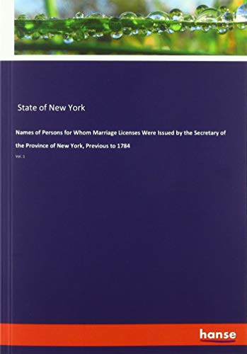 Names of Persons for Whom Marriage Licenses Were Issued by the Secretary of the Province of New York, Previous to 1784: Vol. 1