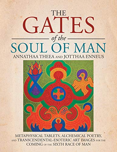 The Gates of the Soul of Man: Metaphysical Tablets, Alchemical Poetry, And Transcendental-Esoteric Art Images for the Coming of the Sixth Race of Man