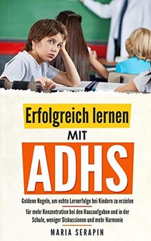 Erfolgreich lernen mit ADHS: Goldene Regeln, um echte Lernerfolge bei Kindern zu erzielen - für mehr Konzentration bei den Hausaufgaben und in der Schule, weniger Diskussionen und mehr Harmonie