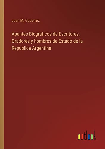 Apuntes Biograficos de Escritores, Oradores y hombres de Estado de la Republica Argentina