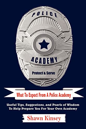 What To Expect From A Police Academy: Useful Tips, Suggestions, and Pearls of Wisdom To Help Prepare You For Your Own Academy