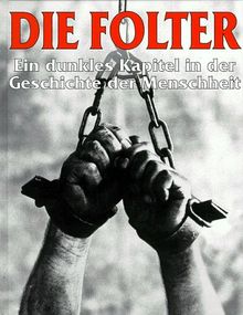 Die Folter. Ein dunkles Kapitel in der Geschichte der Menschheit