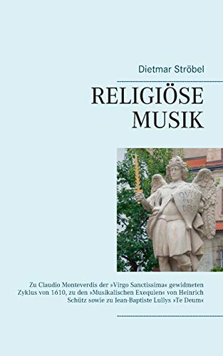Religiöse Musik: Zu Claudio Monteverdis der »Virgo Sanctissima« gewidmeten Zyklus von 1610, zu den »Musikalischen Exequien« von Heinrich Schütz sowie zu Jean-Baptiste Lullys »Te Deum«