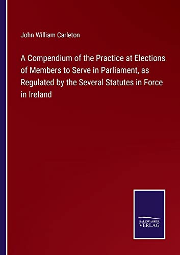 A Compendium of the Practice at Elections of Members to Serve in Parliament, as Regulated by the Several Statutes in Force in Ireland