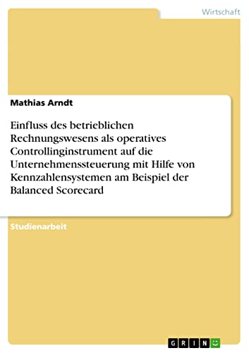 Einfluss des betrieblichen Rechnungswesens als operatives Controllinginstrument auf die Unternehmenssteuerung mit Hilfe von Kennzahlensystemen am Beispiel der Balanced Scorecard