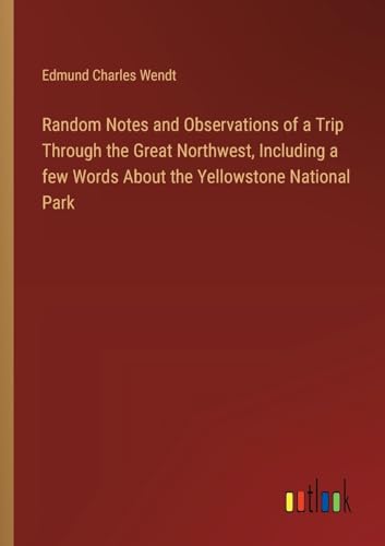 Random Notes and Observations of a Trip Through the Great Northwest, Including a few Words About the Yellowstone National Park