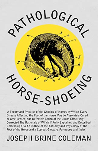 Pathological Horse-Shoeing: A Theory and Practice of the Shoeing of Horses by Which Every Disease Affecting the Foot of the Horse May be Absolutely ... Action of the Limbs Effectively Corrected