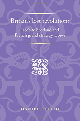 Britain's lost revolution?: Jacobite Scotland and French grand strategy, 1701-8 (Politics Culture and Society in Early Modern Britain)