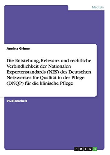 Annina Grimm Die Entstehung, Relevanz Und Rechtliche Verbindlichkeit Der Nationalen Expertenstandards (Nes) Des Deutschen Netzwerkes Für Qualität In Der Pflege