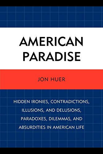American Paradise: Hidden Ironies, Contradictions, Illusions, and Delusions, Paradoxes, Dilemmas, and Absurdities in American Life