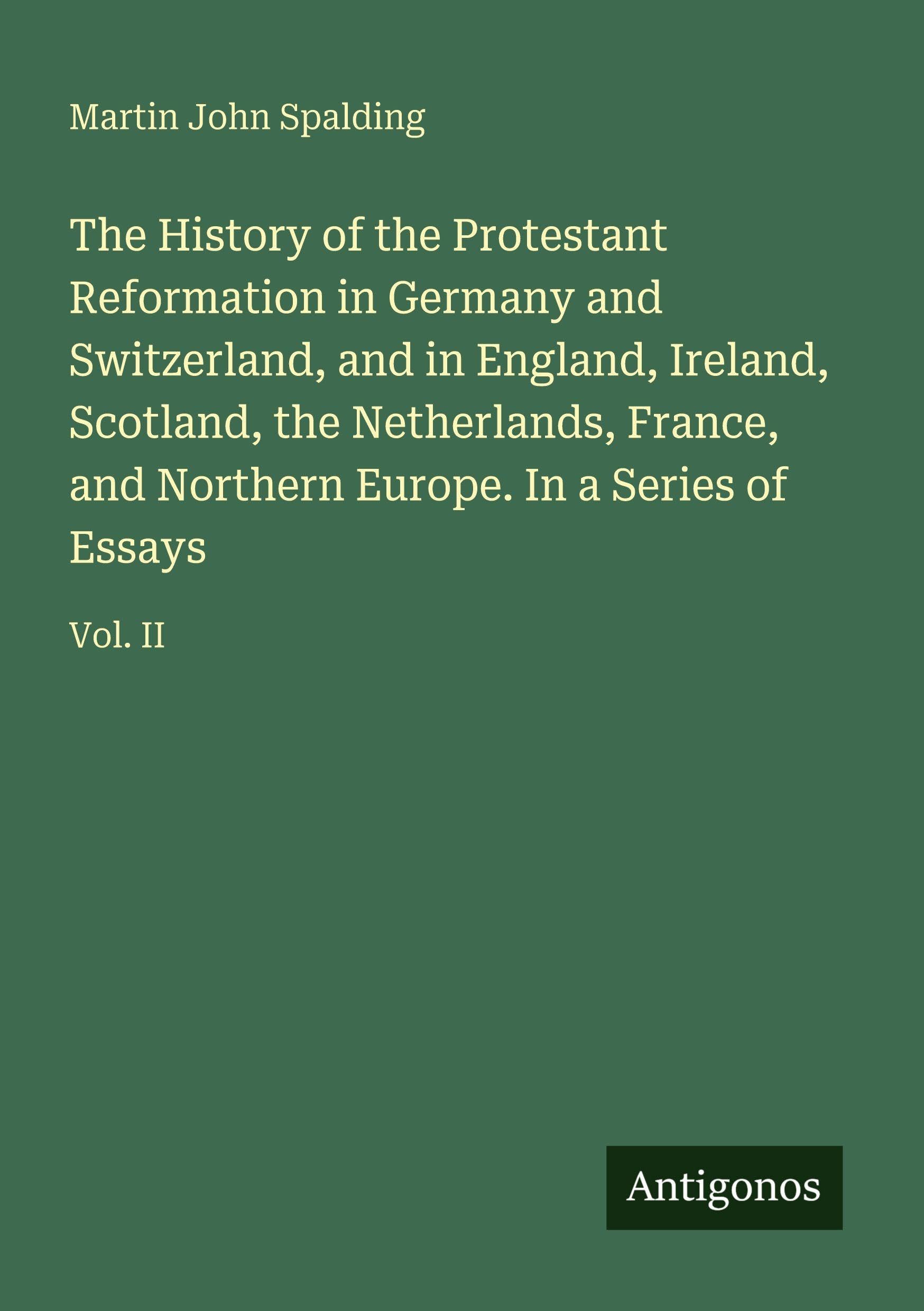 The History of the Protestant Reformation in Germany and Switzerland, and in England, Ireland, Scotland, the Netherlands, France, and Northern Europe. In a Series of Essays: Vol. II