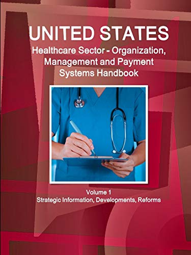 Us Healthcare Sector Organization, Management and Payment Systems Handbook Volume 1 Strategic Information, Developments, Reforms