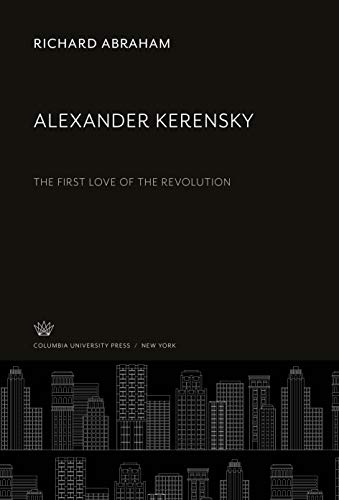 Alexander Kerensky: The First Love of the Revolution