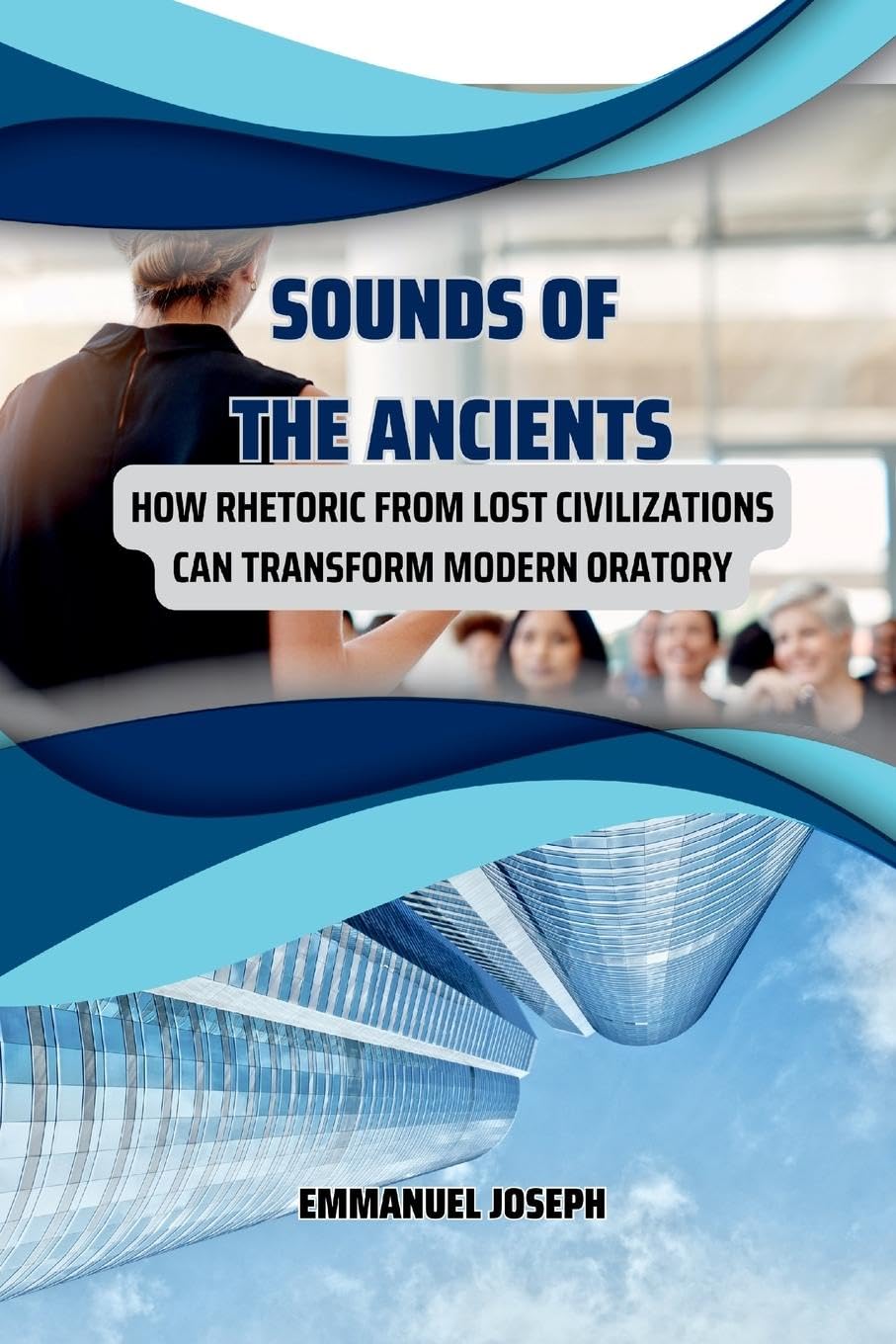 Sounds of the Ancients, How Rhetoric from Lost Civilizations Can Transform Modern Oratory