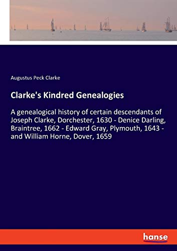 Clarke's Kindred Genealogies: A genealogical history of certain descendants of Joseph Clarke, Dorchester, 1630 - Denice Darling, Braintree, 1662 - ... 1643 - and William Horne, Dover, 1659