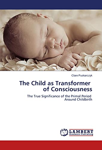 The Child as Transformer of Consciousness: The True Significance of the Primal Period Around Childbirth