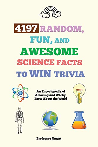 4197 Random, Fun, and Awesome Science Facts to Win Trivia: An Encyclopedia of Amazing and Wacky Facts About the World (Professor Smart's Series)