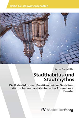 Stadthabitus und Stadtmythos: Die Rolle diskursiver Praktiken bei der Gestaltung städtischer und architektonischer Ensembles in Dresden
