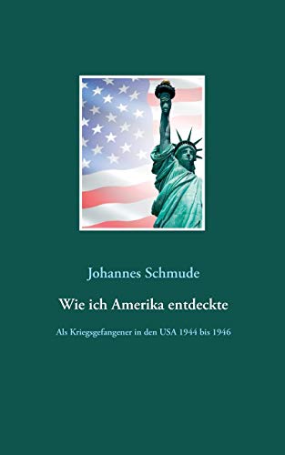 Wie ich Amerika entdeckte: Als Kriegsgefangener in den USA 1944 bis 1946