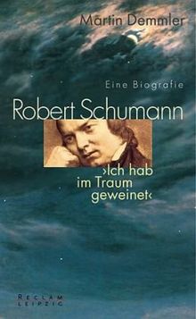 Robert Schumann. Eine Biografie: Ich hab im Traum geweinet