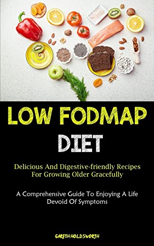 Low Fodmap Diet: Delicious And Digestive-friendly Recipes For Growing Older Gracefully (A Comprehensive Guide To Enjoying A Life Devoid Of Symptoms)