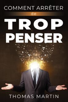 COMMENT ARRÊTER DE TROP PENSER: Ne laissez pas l'anxiété et le stress vous contrôler, arrêtez les pensées negatives ! Apprenez des techniques efficaces, étape par étape, pour reprendre le contrôle de