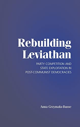 Rebuilding Leviathan: Party Competition and State Exploitation in Post-Communist Democracies (Cambridge Studies in Comparative Politics)