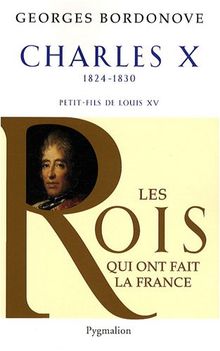 Les rois qui ont fait la France : les Bourbons. Charles X, 1824-1830 : dernier roi de France et de Navarre