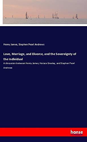 Love, Marriage, and Divorce, and the Sovereignty of the Individual: A discussion between Henry James, Horace Greeley, and Stephen Pearl Andrews